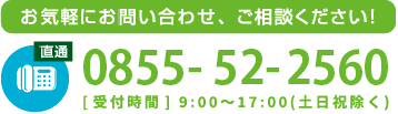 お気軽にお問い合わせ、ご相談ください！tel0855-52-2560[受付時間] 9:00~17:00(土日祝除く)