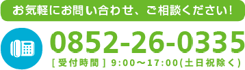 お気軽にお問い合わせ、ご相談ください！TEL 0852-26-0335[受付時間] 9:00~18:00(土日祝除く)