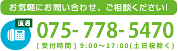 お気軽にお問い合わせ、ご相談ください！tel075-778-5470[受付時間] 9:00~17:00(土日祝除く)