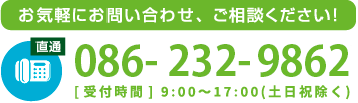 お気軽にお問い合わせ、ご相談ください！tel086-232-9862[受付時間] 9:00~17:00(土日祝除く)