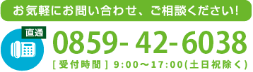 お気軽にお問い合わせ、ご相談ください！tel0859-42-6038[受付時間] 9:00~17:30(土日祝除く)