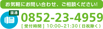 お気軽にお問い合わせ、ご相談ください！TEL 0852-23-4959[受付時間] 10:00~21:30(日祝除く)