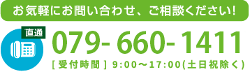 お気軽にお問い合わせ、ご相談ください！tel079-660-1411[受付時間] 9:00~17:00(土日祝除く)