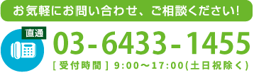 お気軽にお問い合わせ、ご相談ください！tel03-6433-1455[受付時間] 9:00~17:00(土日祝除く)