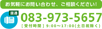 お気軽にお問い合わせ、ご相談ください！tel083-973-5657[受付時間] 9:00~17:00(土日祝除く)